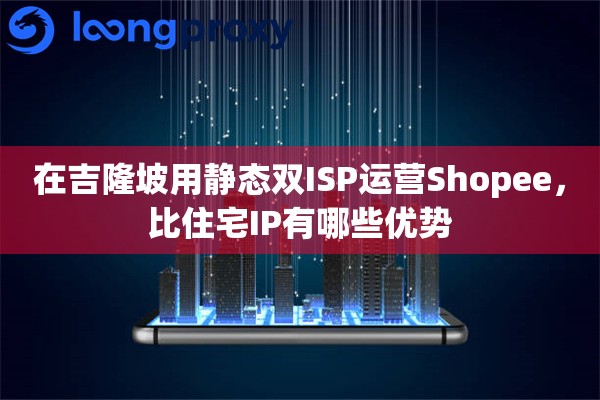 在吉隆坡用静态双ISP运营Shopee,比住宅IP有哪些优势 在吉隆坡用静态双ISP运营Shopee,比住宅IP有哪些优势