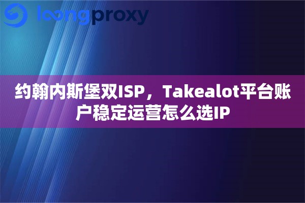 约翰内斯堡双ISP,Takealot平台账户稳定运营怎么选IP 约翰内斯堡双ISP,Takealot平台账户稳定运营怎么选IP