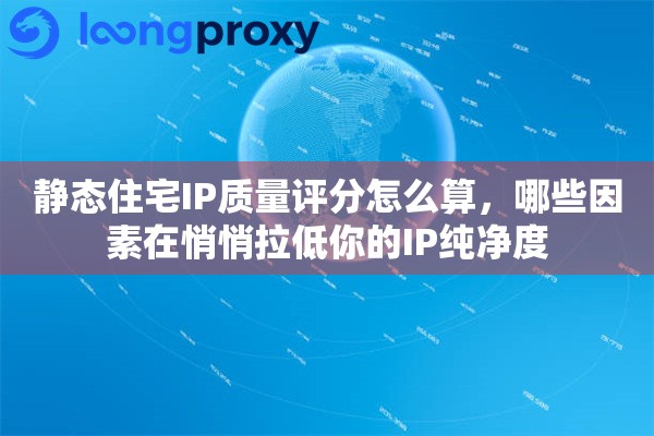 静态住宅IP质量评分怎么算,哪些因素在悄悄拉低你的IP纯净度 静态住宅IP质量评分怎么算,哪些因素在悄悄拉低你的IP纯净度