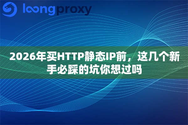 2026年买HTTP静态IP前,这几个新手必踩的坑你想过吗 2026年买HTTP静态IP前,这几个新手必踩的坑你想过吗