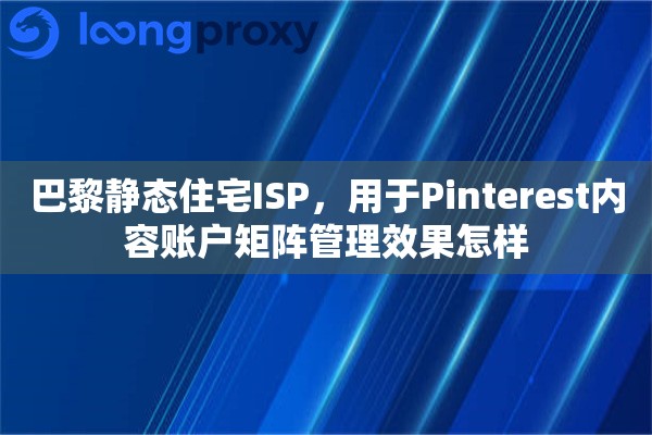 巴黎静态住宅ISP,用于Pinterest内容账户矩阵管理效果怎样 巴黎静态住宅ISP,用于Pinterest内容账户矩阵管理效果怎样