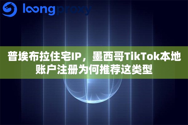普埃布拉住宅IP，墨西哥TikTok本地账户注册为何推荐这类型