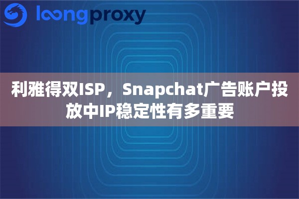 利雅得双ISP,Snapchat广告账户投放中IP稳定性有多重要 利雅得双ISP,Snapchat广告账户投放中IP稳定性有多重要