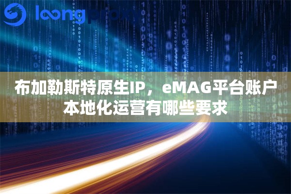 布加勒斯特原生IP,eMAG平台账户本地化运营有哪些要求 布加勒斯特原生IP,eMAG平台账户本地化运营有哪些要求