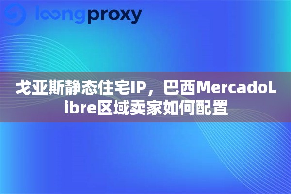 戈亚斯静态住宅IP,巴西MercadoLibre区域卖家如何配置 戈亚斯静态住宅IP,巴西MercadoLibre区域卖家如何配置