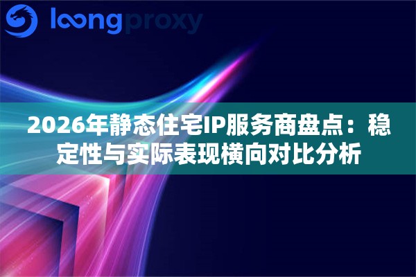 2026年静态住宅IP服务商盘点:稳定性与实际表现横向对比分析 2026年静态住宅IP服务商盘点:稳定性与实际表现横向对比分析