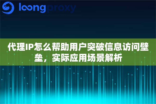 代理IP怎么帮助用户突破信息访问壁垒,实际应用场景解析 代理IP怎么帮助用户突破信息访问壁垒,实际应用场景解析