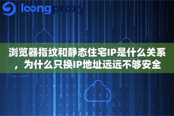 浏览器指纹和静态住宅IP是什么关系,为什么只换IP地址远远不够安全 浏览器指纹和静态住宅IP是什么关系,为什么只换IP地址远远不够安全