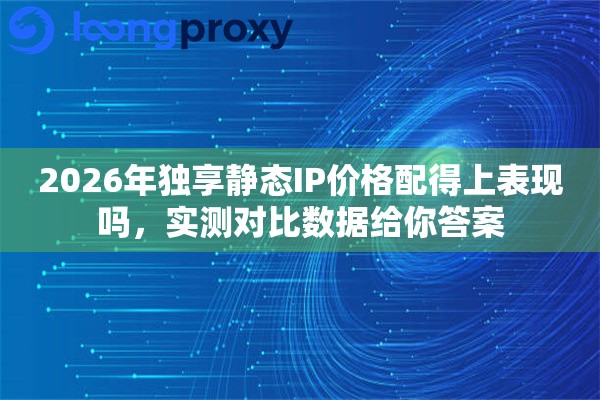 2026年独享静态IP价格配得上表现吗,实测对比数据给你答案 2026年独享静态IP价格配得上表现吗,实测对比数据给你答案