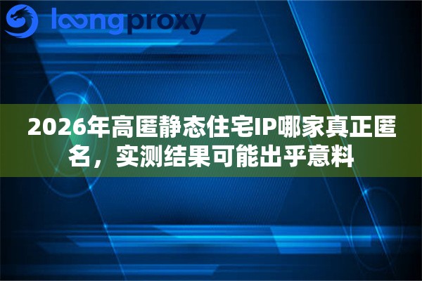 2026年高匿静态住宅IP哪家真正匿名,实测结果可能出乎意料 2026年高匿静态住宅IP哪家真正匿名,实测结果可能出乎意料