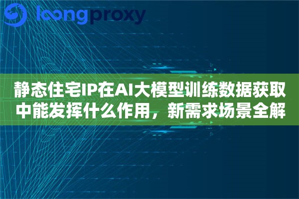 静态住宅IP在AI大模型训练数据获取中能发挥什么作用,新需求场景全解析 静态住宅IP在AI大模型训练数据获取中能发挥什么作用,新需求场景全解析