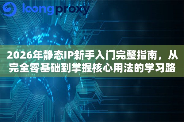 2026年静态IP新手入门完整指南,从完全零基础到掌握核心用法的学习路径 2026年静态IP新手入门完整指南,从完全零基础到掌握核心用法的学习路径