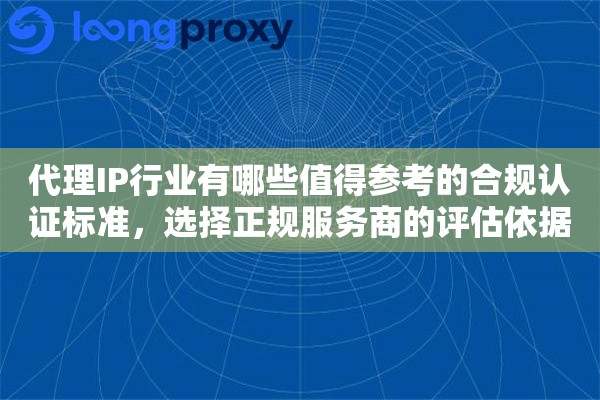 代理IP行业有哪些值得参考的合规认证标准,选择正规服务商的评估依据 代理IP行业有哪些值得参考的合规认证标准,选择正规服务商的评估依据