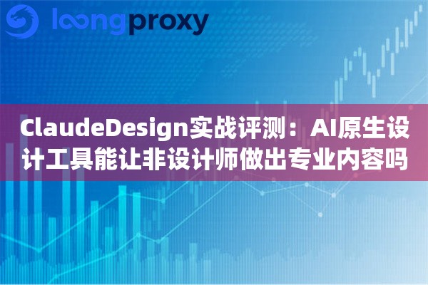 ClaudeDesign实战评测:AI原生设计工具能让非设计师做出专业内容吗 ClaudeDesign实战评测:AI原生设计工具能让非设计师做出专业内容吗