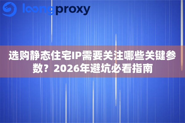 选购静态住宅IP需要关注哪些关键参数？2026年避坑必看指南