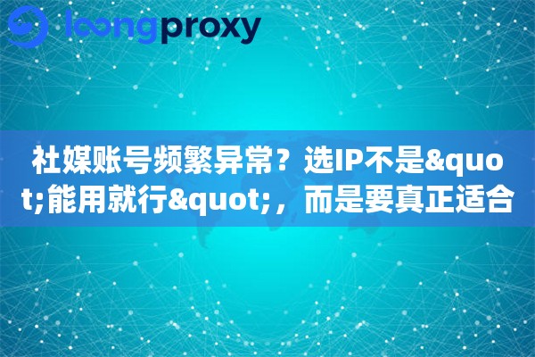 社媒账号频繁异常？选IP不是"能用就行"，而是要真正适合你的业务