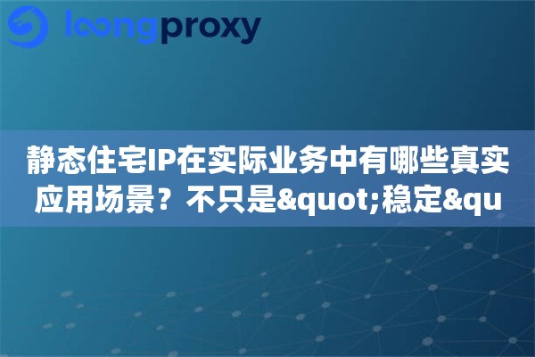 静态住宅IP在实际业务中有哪些真实应用场景？不只是"稳定"，更是"可控"