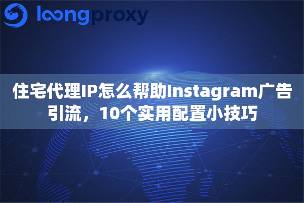 住宅代理IP怎么帮助Instagram广告引流,10个实用配置小技巧 住宅代理IP怎么帮助Instagram广告引流,10个实用配置小技巧