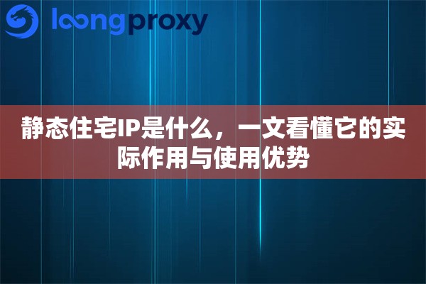 静态住宅IP是什么,一文看懂它的实际作用与使用优势 静态住宅IP是什么,一文看懂它的实际作用与使用优势