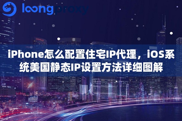 iPhone怎么配置住宅IP代理,iOS系统美国静态IP设置方法详细图解 iPhone怎么配置住宅IP代理,iOS系统美国静态IP设置方法详细图解