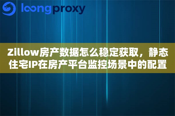 Zillow房产数据怎么稳定获取,静态住宅IP在房产平台监控场景中的配置思路 Zillow房产数据怎么稳定获取,静态住宅IP在房产平台监控场景中的配置思路