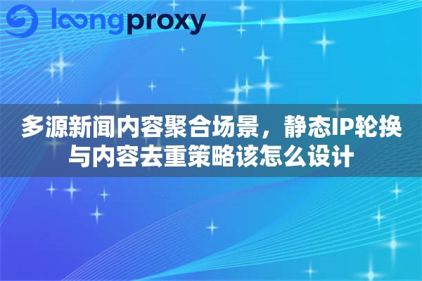 多源新闻内容聚合场景,静态IP轮换与内容去重策略该怎么设计 多源新闻内容聚合场景,静态IP轮换与内容去重策略该怎么设计