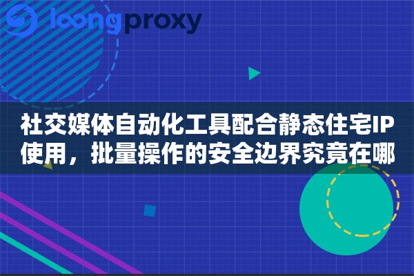 社交媒体自动化工具配合静态住宅IP使用,批量操作的安全边界究竟在哪里 社交媒体自动化工具配合静态住宅IP使用,批量操作的安全边界究竟在哪里