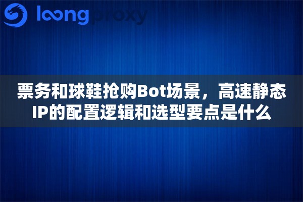 票务和球鞋抢购Bot场景,高速静态IP的配置逻辑和选型要点是什么 票务和球鞋抢购Bot场景,高速静态IP的配置逻辑和选型要点是什么