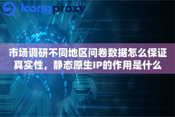 市场调研不同地区问卷数据怎么保证真实性，静态原生IP的作用是什么