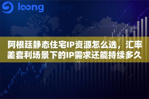 阿根廷静态住宅IP资源怎么选，汇率差套利场景下的IP需求还能持续多久