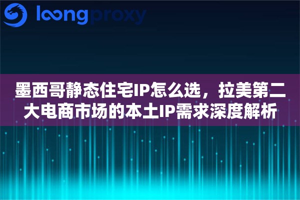 墨西哥静态住宅IP怎么选，拉美第二大电商市场的本土IP需求深度解析