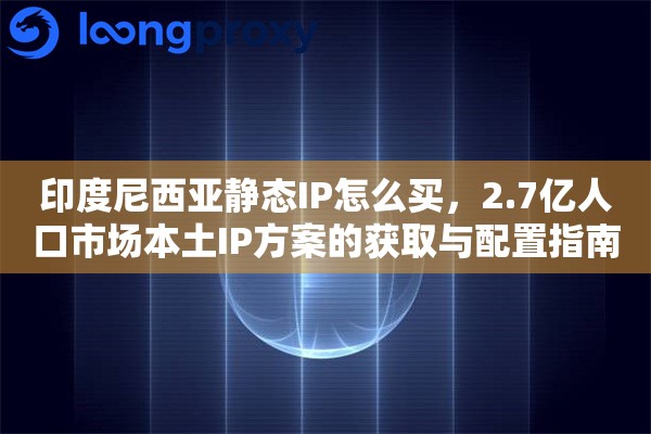印度尼西亚静态IP怎么买，2.7亿人口市场本土IP方案的获取与配置指南