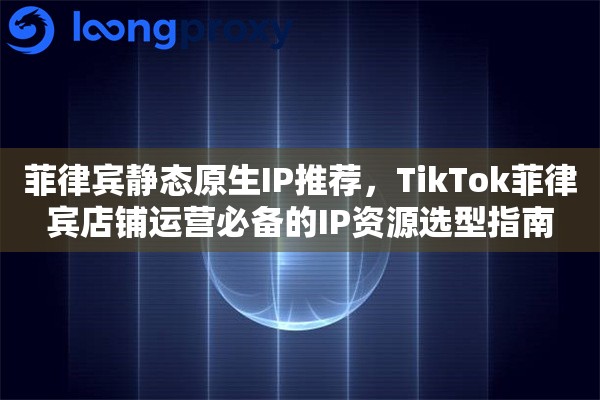 菲律宾静态原生IP推荐，TikTok菲律宾店铺运营必备的IP资源选型指南