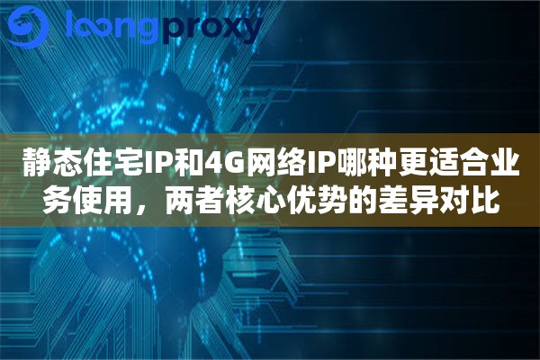 静态住宅IP和4G网络IP哪种更适合业务使用,两者核心优势的差异对比 静态住宅IP和4G网络IP哪种更适合业务使用,两者核心优势的差异对比