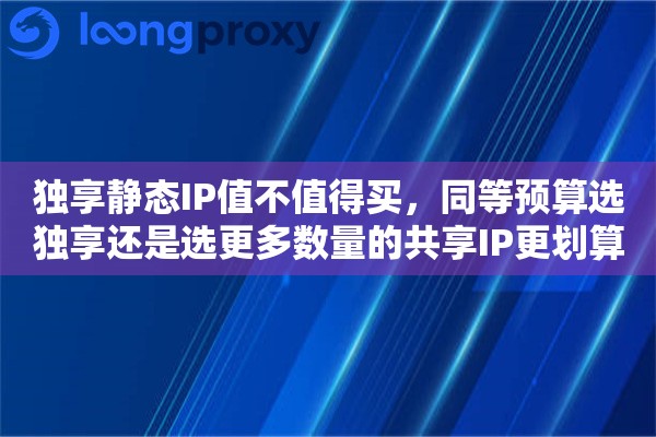 独享静态IP值不值得买,同等预算选独享还是选更多数量的共享IP更划算 独享静态IP值不值得买,同等预算选独享还是选更多数量的共享IP更划算