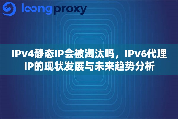 IPv4静态IP会被淘汰吗,IPv6代理IP的现状发展与未来趋势分析 IPv4静态IP会被淘汰吗,IPv6代理IP的现状发展与未来趋势分析