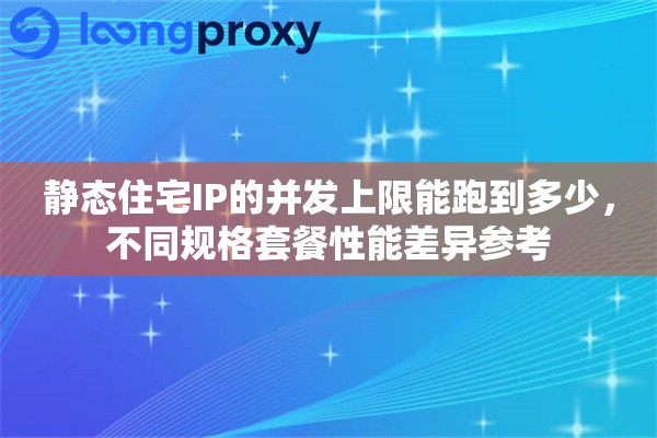 静态住宅IP的并发上限能跑到多少,不同规格套餐性能差异参考 静态住宅IP的并发上限能跑到多少,不同规格套餐性能差异参考