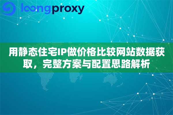 用静态住宅IP做价格比较网站数据获取，完整方案与配置思路解析