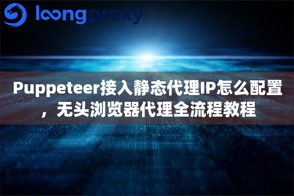 Puppeteer接入静态代理IP怎么配置，无头浏览器代理全流程教程