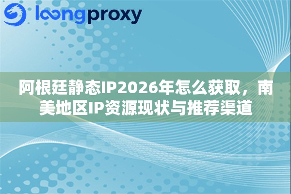 阿根廷静态IP2026年怎么获取，南美地区IP资源现状与推荐渠道