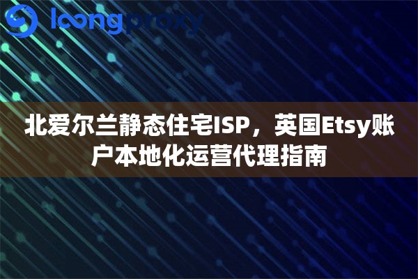 北爱尔兰静态住宅ISP，英国Etsy账户本地化运营代理指南