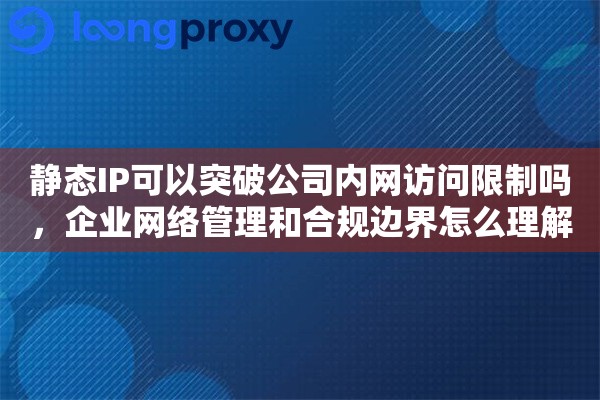 静态IP可以突破公司内网访问限制吗,企业网络管理和合规边界怎么理解 静态IP可以突破公司内网访问限制吗,企业网络管理和合规边界怎么理解