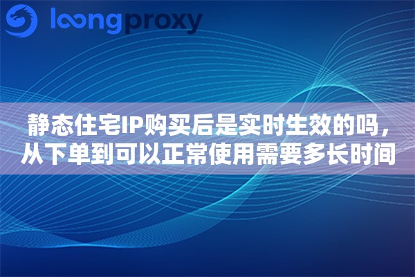 静态住宅IP购买后是实时生效的吗,从下单到可以正常使用需要多长时间 静态住宅IP购买后是实时生效的吗,从下单到可以正常使用需要多长时间