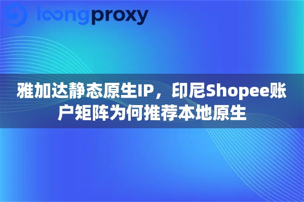 雅加达静态原生IP，印尼Shopee账户矩阵为何推荐本地原生