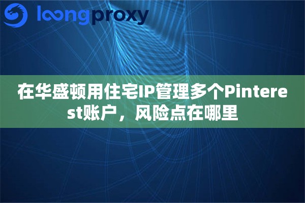 在华盛顿用住宅IP管理多个Pinterest账户，风险点在哪里