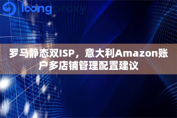 罗马静态双ISP,意大利Amazon账户多店铺管理配置建议 罗马静态双ISP,意大利Amazon账户多店铺管理配置建议