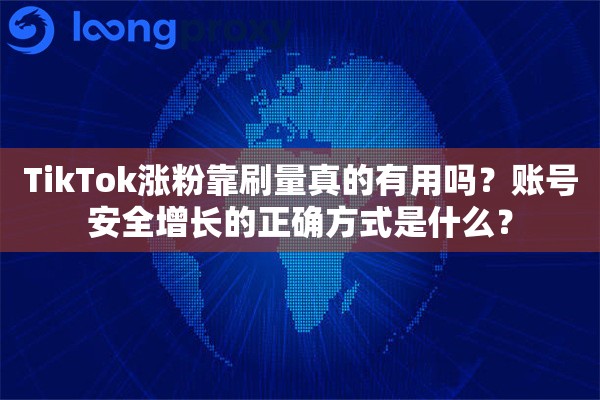 TikTok涨粉靠刷量真的有用吗？账号安全增长的正确方式是什么？