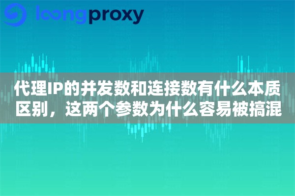 代理IP的并发数和连接数有什么本质区别，这两个参数为什么容易被搞混