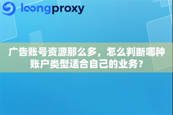 广告账号资源那么多，怎么判断哪种账户类型适合自己的业务？