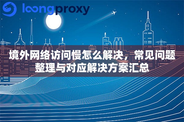 境外网络访问慢怎么解决，常见问题整理与对应解决方案汇总
